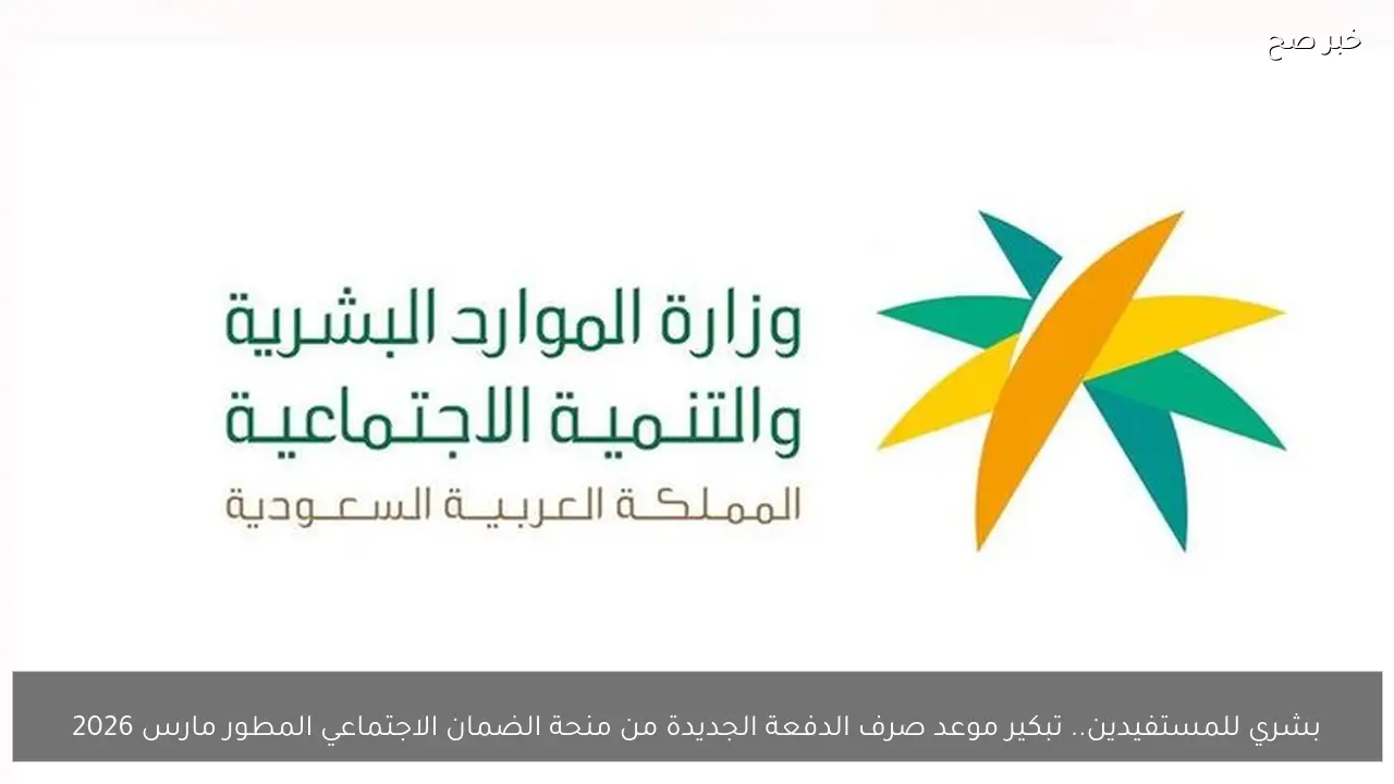 خبر سار للمستفيدين.. تبكير موعد صرف الضمان الاجتماعي المطور مارس 2026