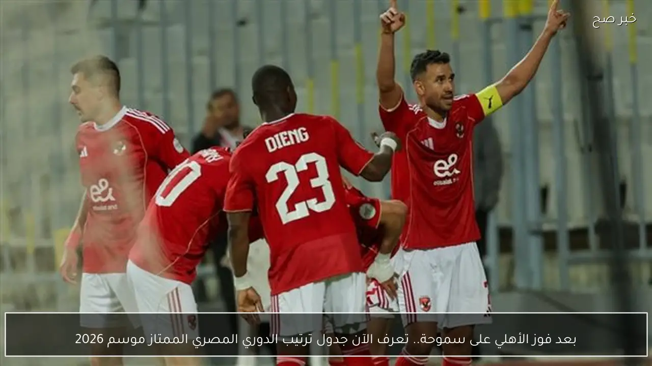 بعد فوز الأهلي على سموحة.. تعرف الآن جدول ترتيب الدوري المصري الممتاز موسم 2026