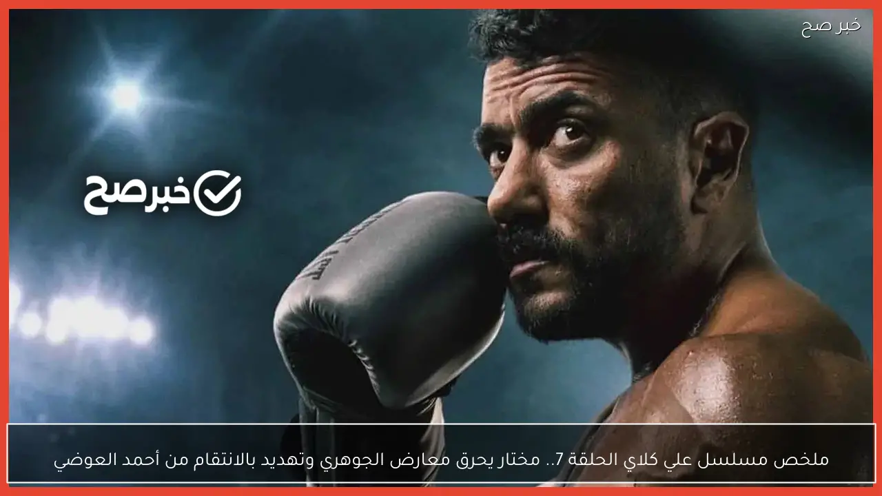 ملخص مسلسل علي كلاي الحلقة 7.. مختار يحرق معارض الجوهري وتهديد بالانتقام من أحمد العوضي