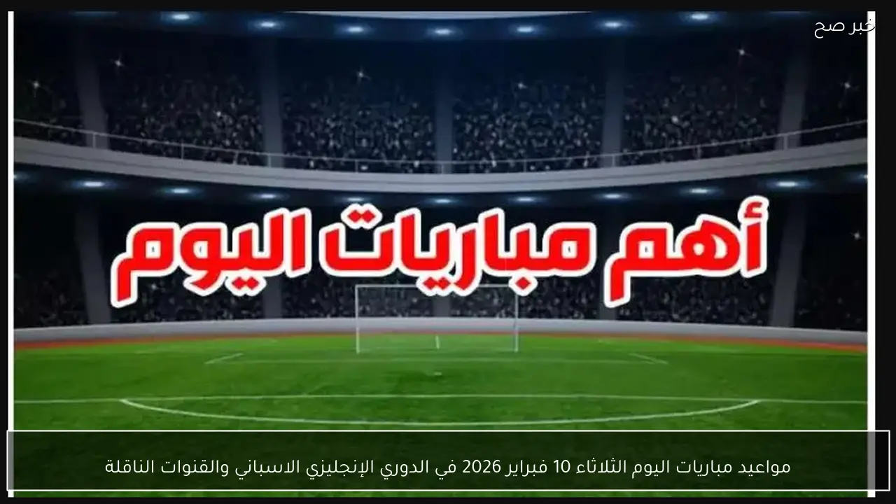 مواعيد مباريات اليوم الثلاثاء 10 فبراير 2026 في الدوري الإنجليزي الاسباني والقنوات الناقلة
