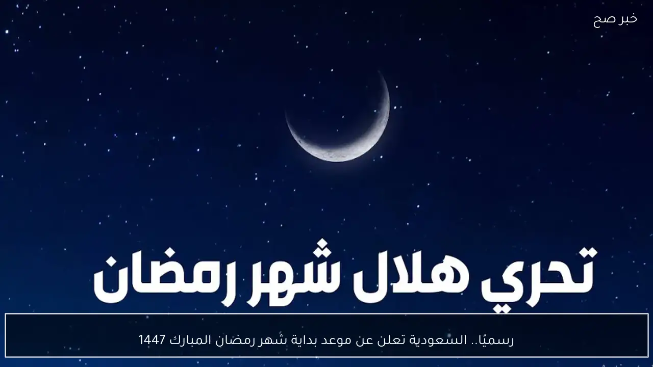 رسميُا.. السعودية تعلن عن موعد بداية شهر رمضان المبارك 1447