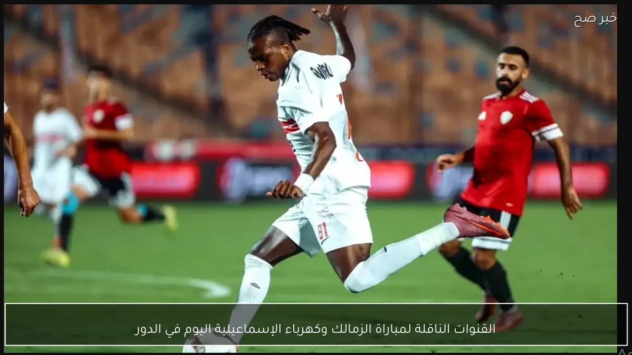 القنوات الناقلة لمباراة الزمالك وكهرباء الإسماعيلية اليوم‏ في الدوري المصري 2026 والمعلقين