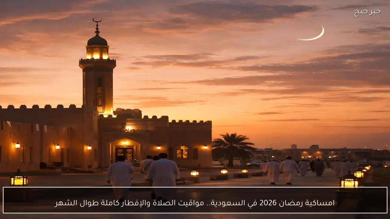 امساكية رمضان 2026 في السعودية.. مواقيت الصلاة والإفطار كاملة طوال الشهر