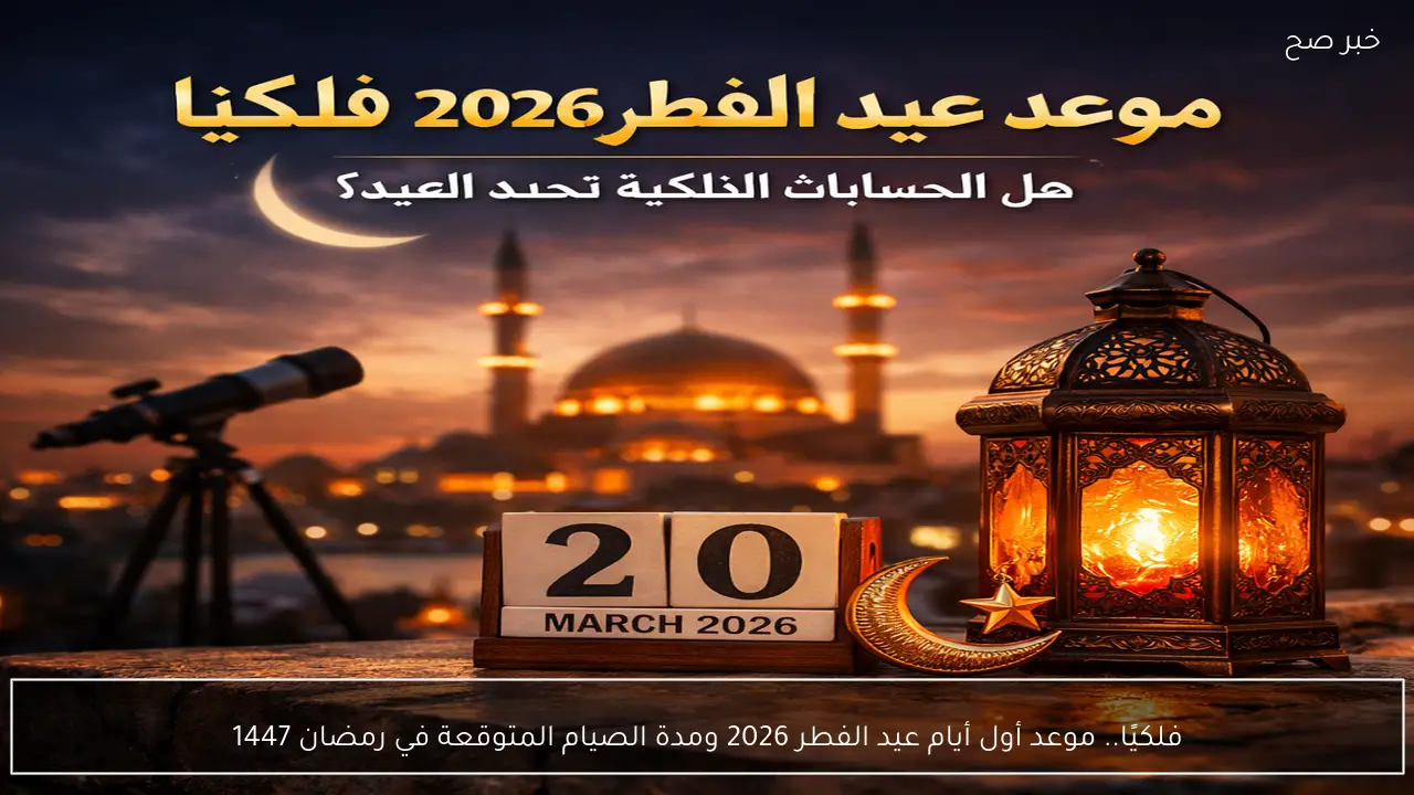 فلكيًا.. موعد أول أيام عيد الفطر 2026 ومدة الصيام المتوقعة في رمضان 1447