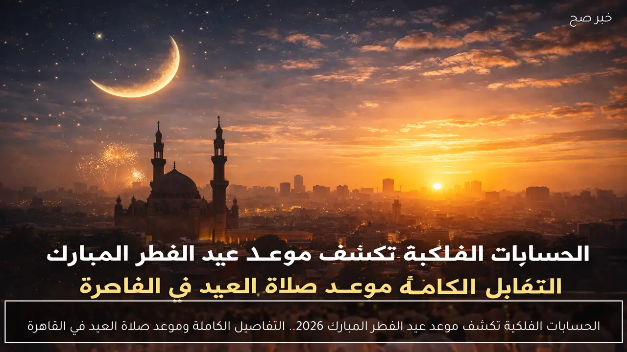 الحسابات الفلكية تكشف موعد عيد الفطر المبارك 2026.. التفاصيل الكاملة وموعد صلاة العيد في القاهرة