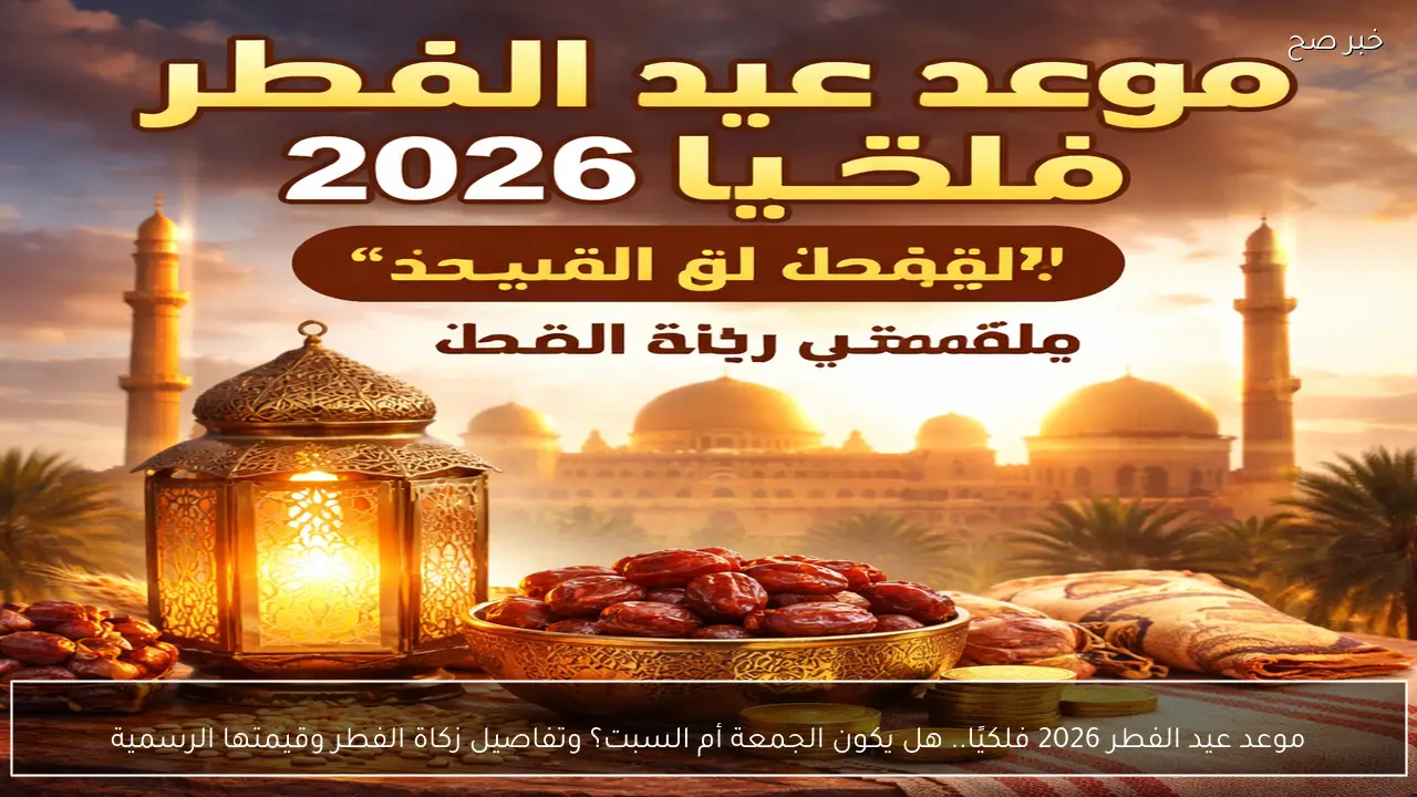 موعد عيد الفطر 2026 فلكيًا.. هل يكون الجمعة أم السبت؟ وتفاصيل زكاة الفطر وقيمتها الرسمية