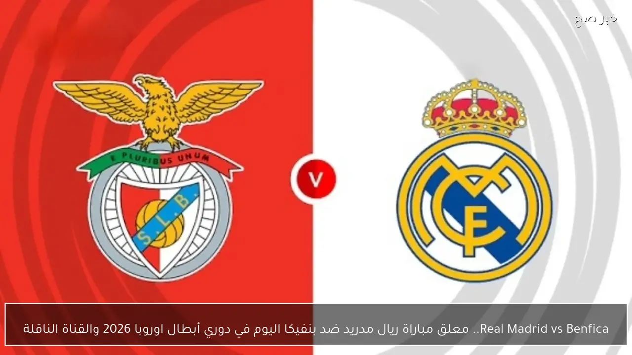 Real Madrid vs Benfica.. معلق مباراة ريال مدريد ضد بنفيكا اليوم في دوري أبطال أوروبا 2026 والقناة الناقلة