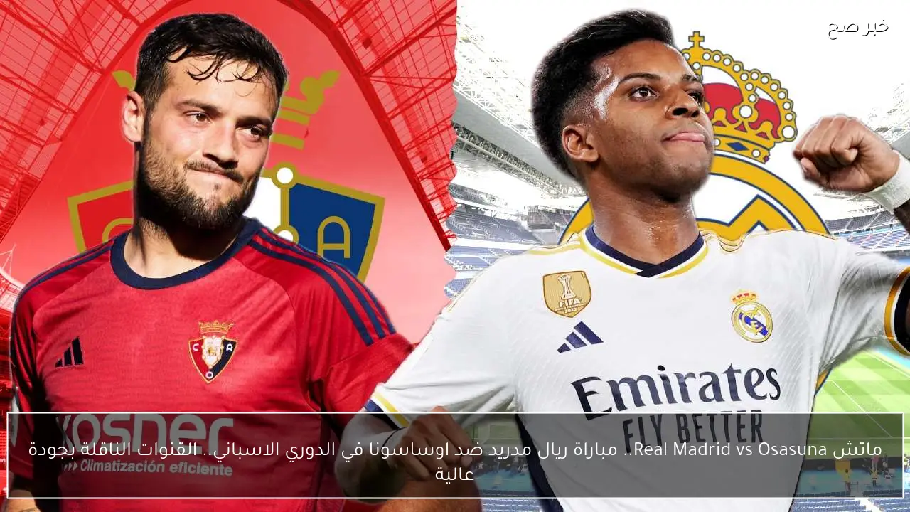 ماتش Real Madrid vs Osasuna.. مباراة ريال مدريد ضد اوساسونا في الدوري الاسباني.. القنوات الناقلة بجودة عالية