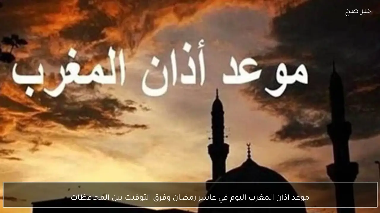 موعد اذان المغرب اليوم في عاشر رمضان وفقًا لإمساكية الشهر الكريم