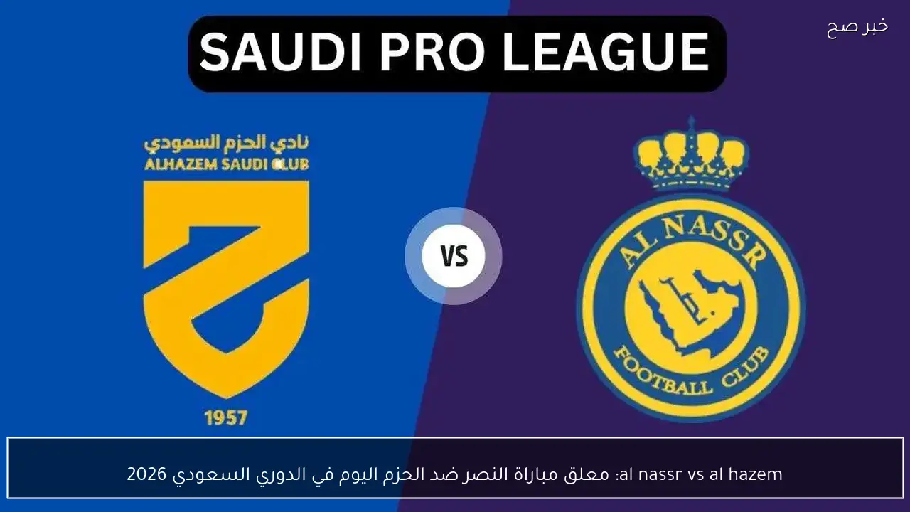 al nassr vs al hazem: معلق مباراة النصر ضد الحزم اليوم في الدوري السعودي 2026