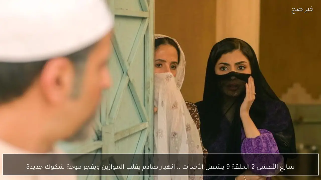 شارع الأعشى 2 الحلقة 9 يشعل الأحداث .. انهيار صادم يقلب الموازين ويفجر موجة شكوك جديدة