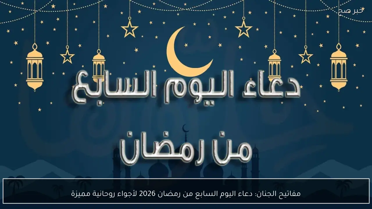 مفاتيح الجنان: دعاء اليوم السابع من رمضان 2026 لأجواء روحانية مميزة