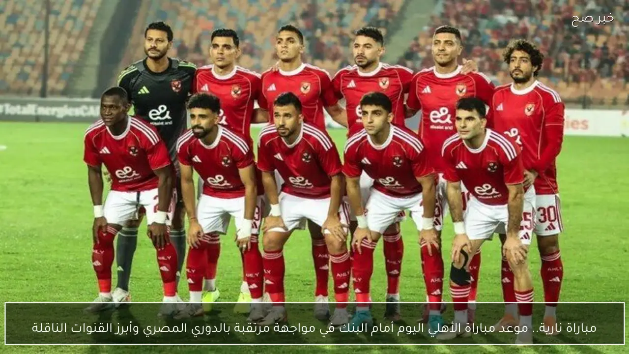 مباراة نارية.. موعد مباراة الأهلي اليوم أمام البنك في مواجهة مرتقبة بالدوري المصري وأبرز القنوات الناقلة