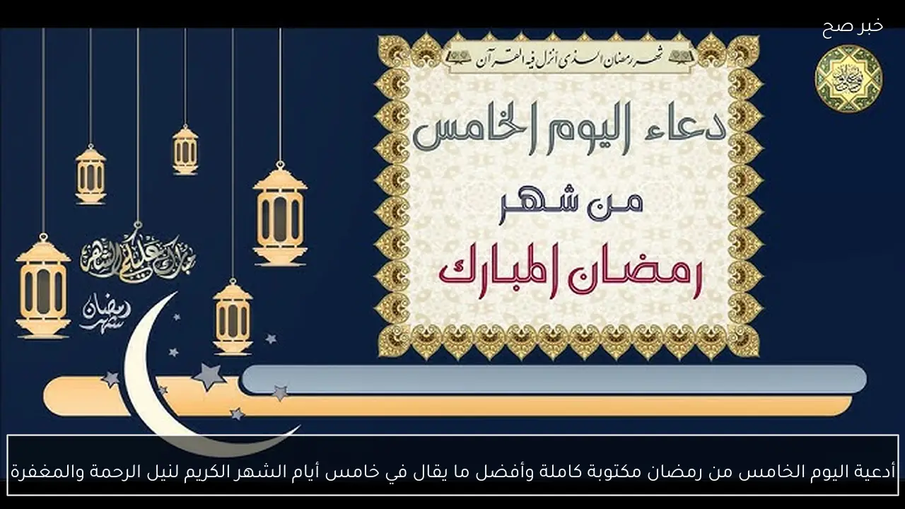 أدعية اليوم الخامس من رمضان مكتوبة كاملة وأفضل ما يقال في خامس أيام الشهر الكريم لنيل الرحمة والمغفرة