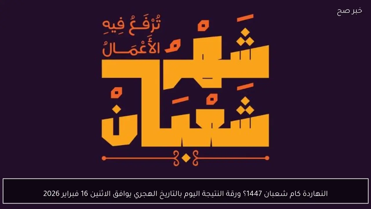 النهاردة كام شعبان؟ ورقة النتيجة اليوم بالتاريخ الهجري يوافق الاثنين 16 فبراير 2026