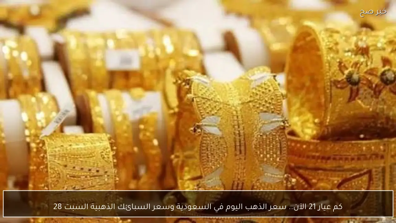 كم عيار 21 الآن.. سعر الذهب اليوم في السعودية وسعر السبائك الذهبية السبت 28 فبراير 2026
