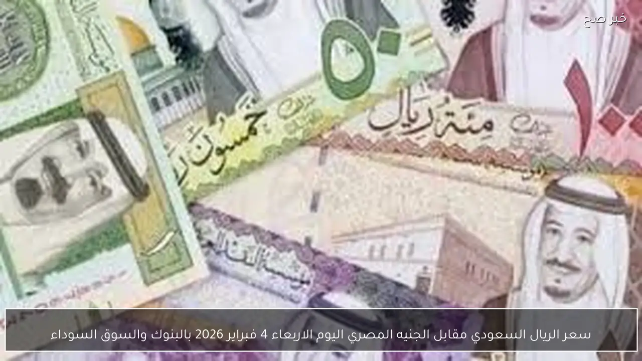 سعر الريال السعودي مقابل الجنيه المصري اليوم الاربعاء 4 فبراير 2026 بالبنوك والسوق السوداء