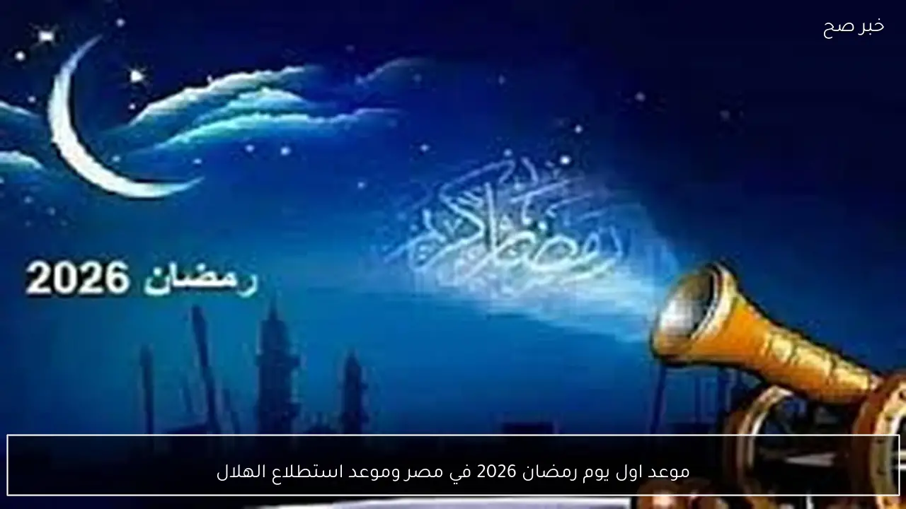 موعد اول يوم رمضان 2026 في مصر وموعد استطلاع هلال الشهر الكريم