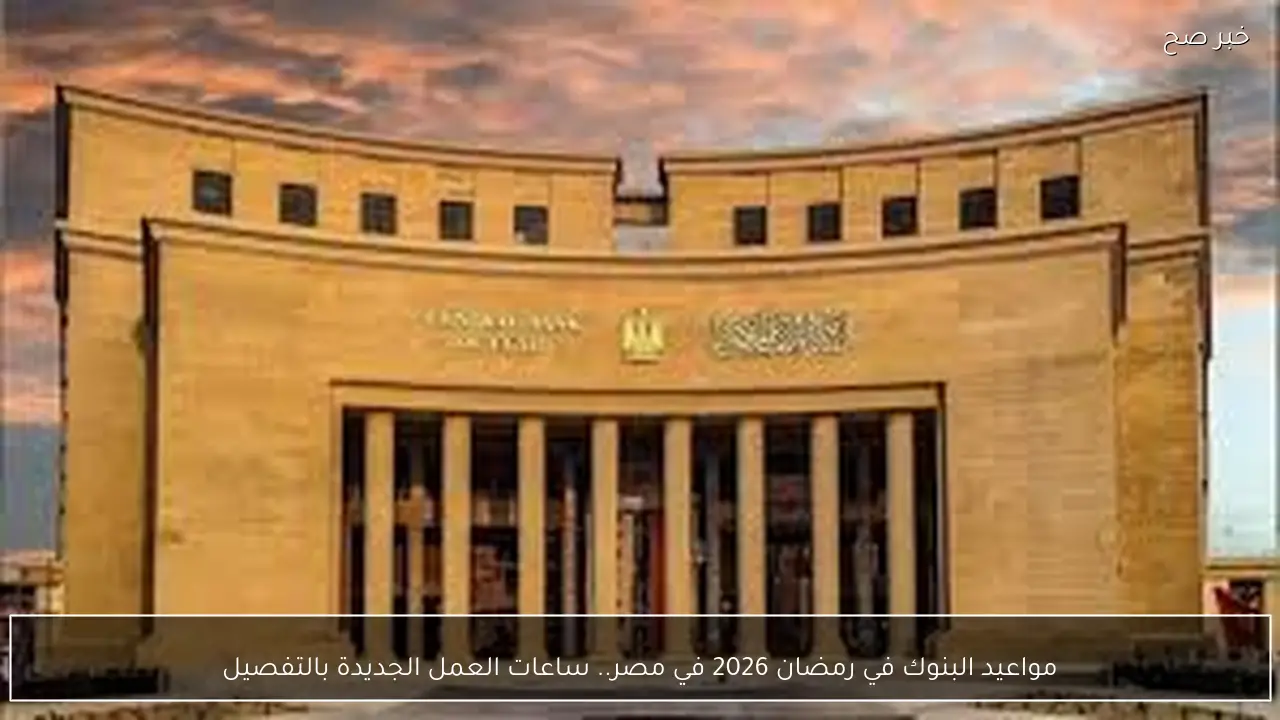 مواعيد البنوك في رمضان 2026 في مصر.. ساعات العمل الجديدة بالتفصيل