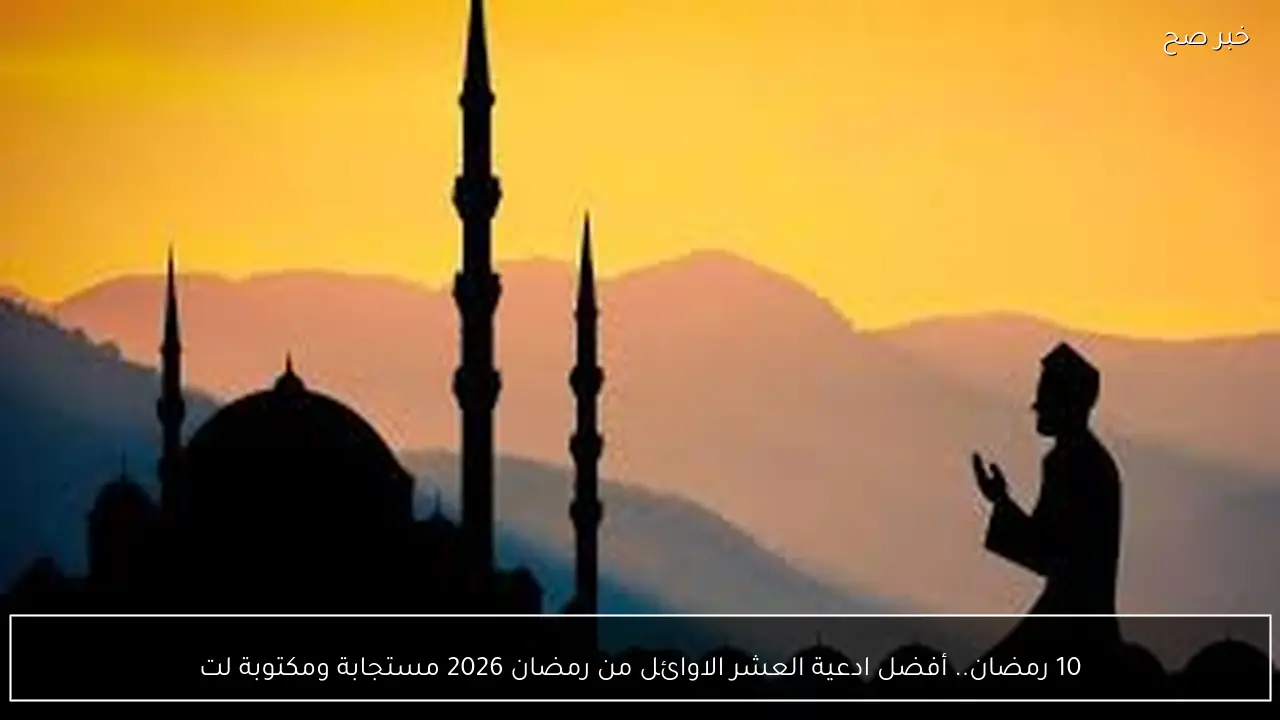 10 رمضان.. أفضل ادعية العشر الاوائل من رمضان 2026 مستجابة ومكتوبة لتيسر الامور وتفريج الهم