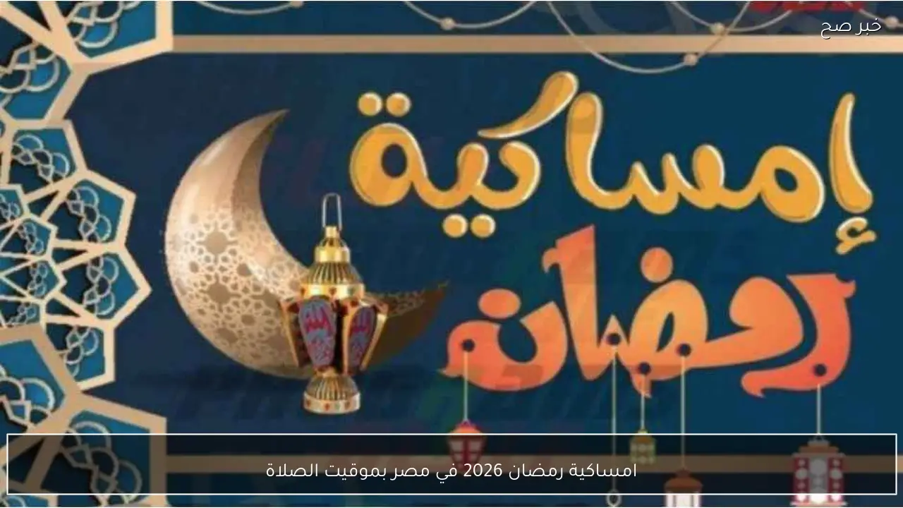 دليلك الشامل.. امساكية رمضان 2026 في مصر بموقيت الصلاة وعدد ساعات الصوم والافطار