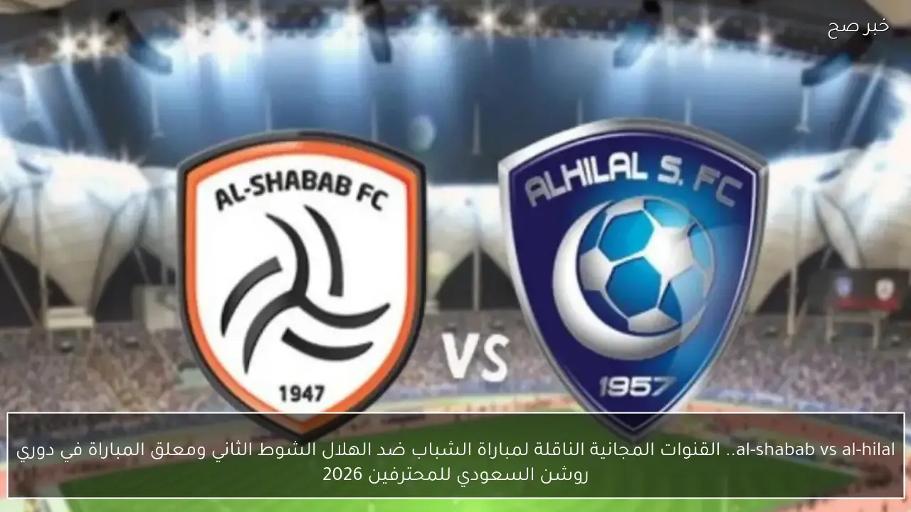 al-shabab vs al-hilal.. القنوات المجانية الناقلة لمباراة الشباب ضد الهلال الشوط الثاني ومعلق المباراة في دوري روشن السعودي للمحترفين 2026