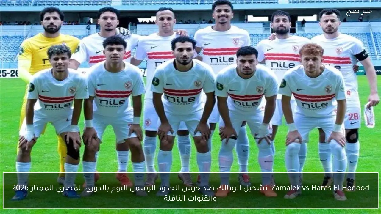 Zamalek vs Haras El Hodood: تشكيل الزمالك ضد حرس الحدود الرسمي اليوم بالدوري المصري الممتاز 2026 والقنوات الناقلة