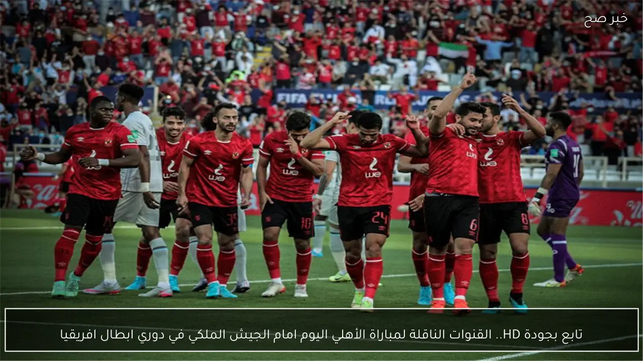 تابع بجودة HD.. القنوات الناقلة لمباراة الأهلي اليوم امام الجيش الملكي في دوري ابطال افريقيا