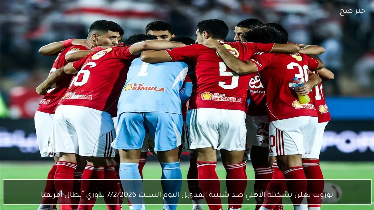 توروب يعلن تشكيلة الأهلي ضد شبيبة القبائل اليوم السبت 7/2/2026 بدوري أبطال أفريقيا