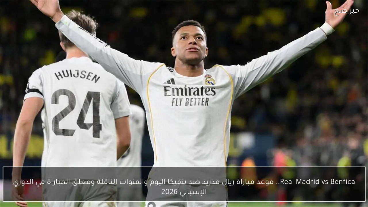 Real Madrid vs Benfica.. موعد مباراة ريال مدريد ضد بنفيكا اليوم والقنوات الناقلة ومعلق المباراة في الدوري الإسباني 2026