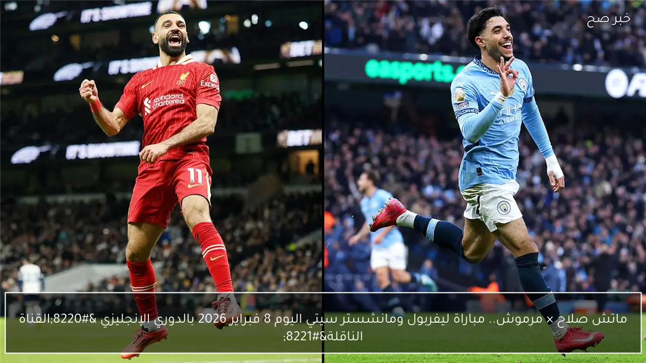 ماتش صلاح × مرموش.. مباراة ليفربول ومانشستر سيتي اليوم 8 فبراير 2026 بالدوري الإنجليزي “القناة الناقلة”