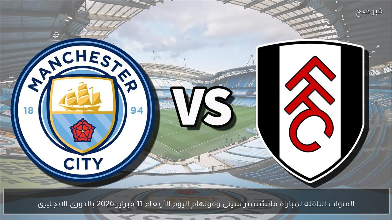 القنوات الناقلة لمباراة مانشستر سيتي وفولهام اليوم الأربعاء 11 فبراير 2026 بالدوري الإنجليزي