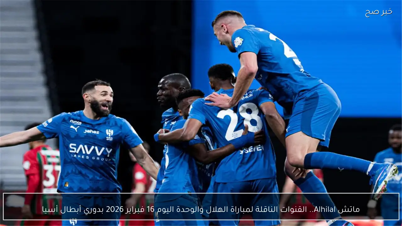 ماتش Alhilal.. القنوات الناقلة لمباراة الهلال والوحدة اليوم 16 فبراير 2026 بدوري أبطال أسيا
