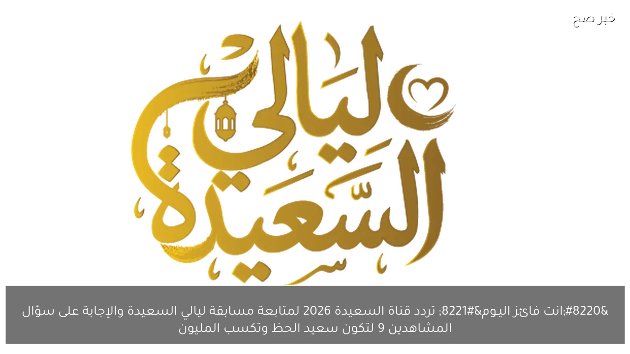 “انت فائز اليـوم” تردد قناة السعيدة 2026 لمتابعة مسابقة ليالي السعيدة والإجابة على سؤال المشاهدين 9 لتكون سعيد الحظ وتكسب المليون
