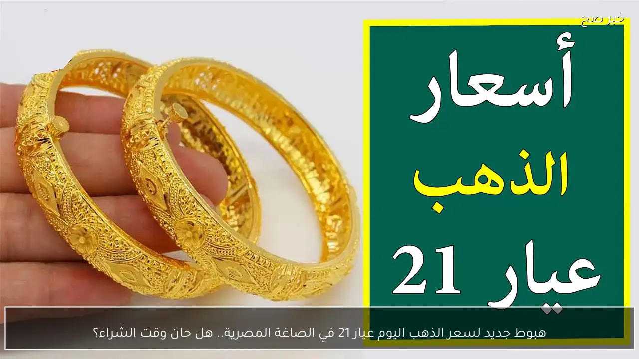 هبوط جديد لسعر الذهب اليوم عيار 21 في الصاغة المصرية.. هل حان وقت الشراء؟