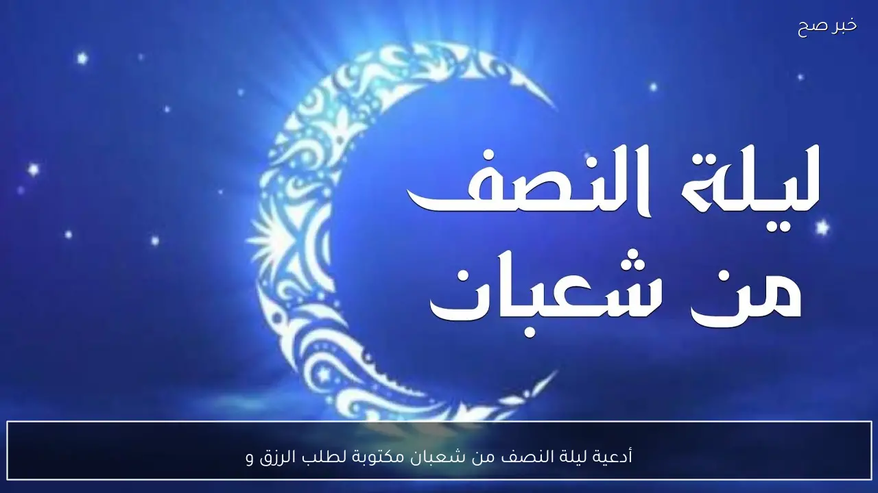 أدعية ليلة النصف من شعبان مكتوبة لطلب الرزق والرحمة والمغفرة