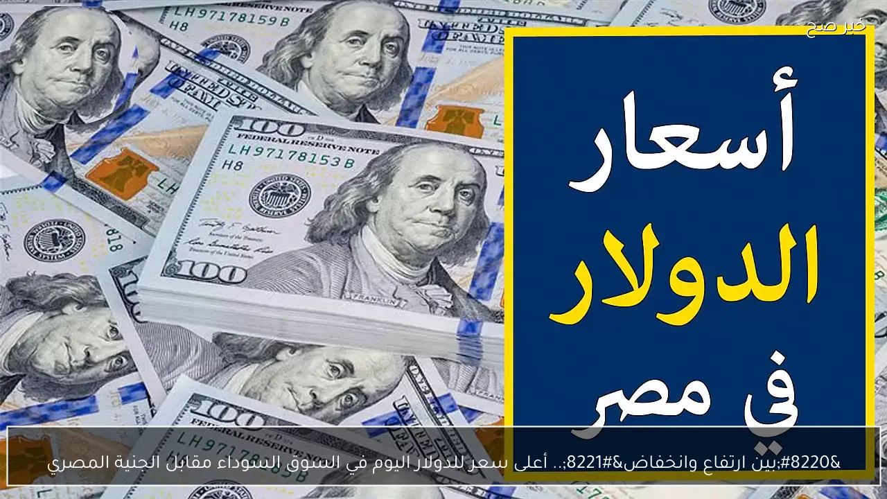 “بين ارتفاع وانخفاض”.. أعلى سعر للدولار اليوم في السوق السوداء مقابل الجنية المصري