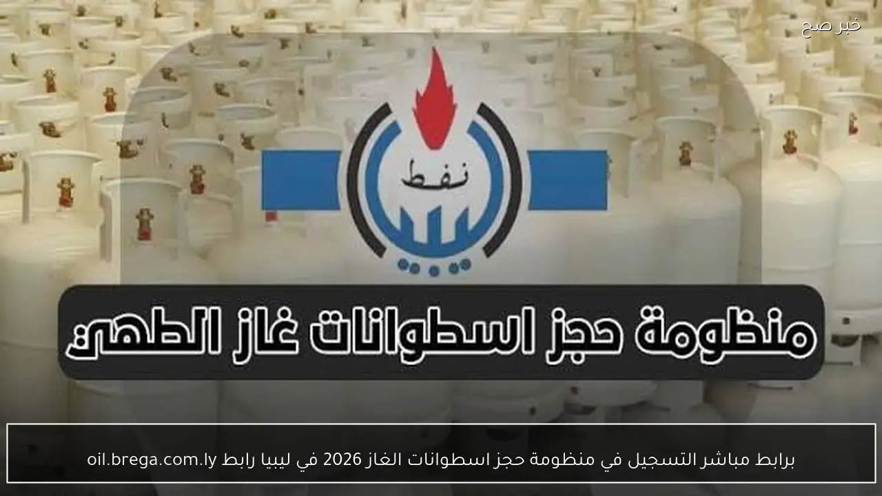 برابط مباشر التسجيل في منظومة حجز اسطوانات الغاز 2026 في ليبيا رابط oil.brega.com.ly