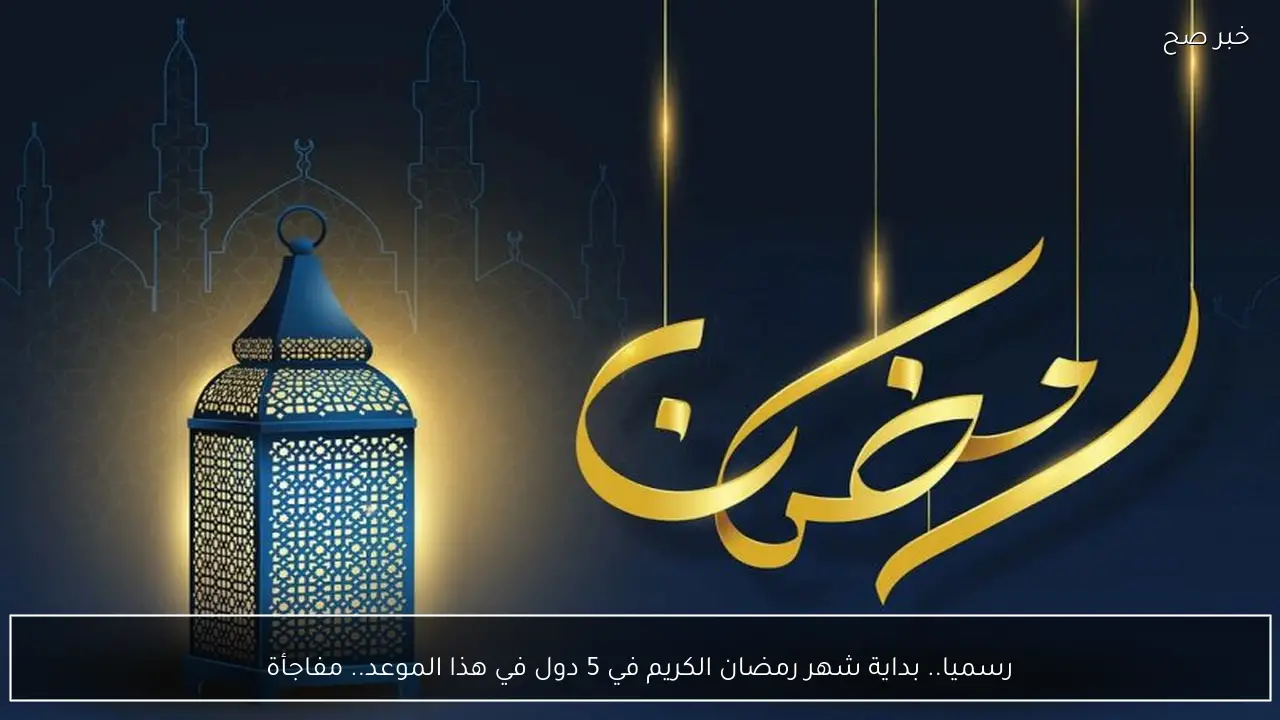 رسميا.. بداية شهر رمضان الكريم في 5 دول في هذا الموعد.. مفاجأة
