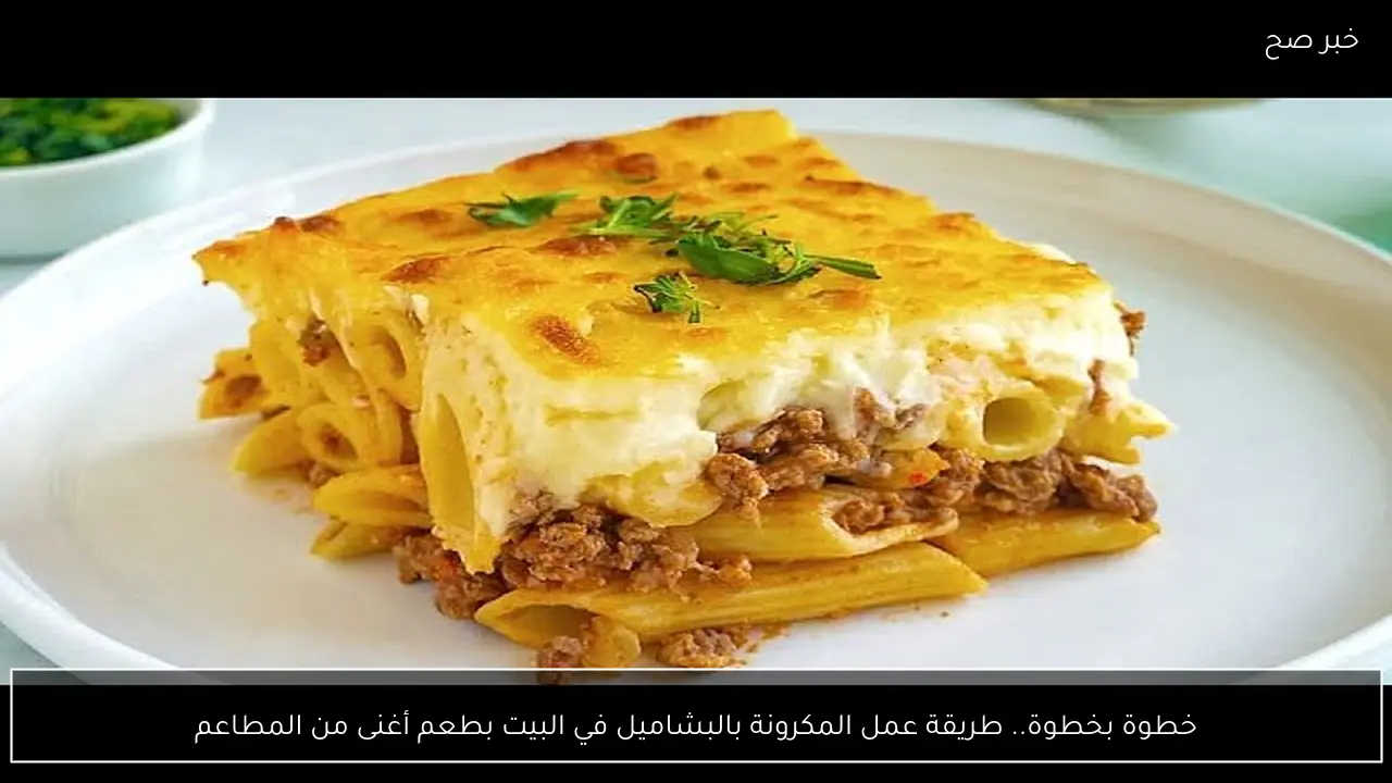 خطوة بخطوة.. طريقة عمل المكرونة بالبشاميل في البيت بطعم أغنى من المطاعم