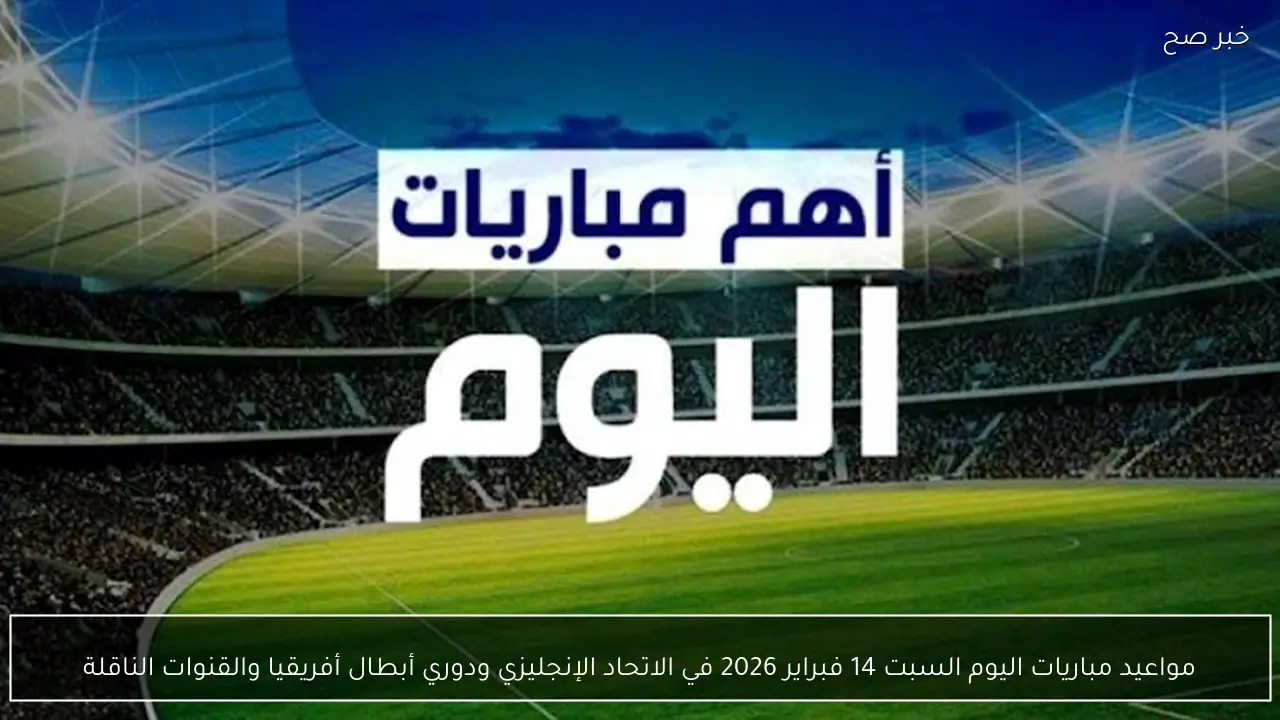 مواعيد مباريات اليوم السبت 14 فبراير 2026 في الاتحاد الإنجليزي ودوري أبطال أفريقيا والقنوات الناقلة