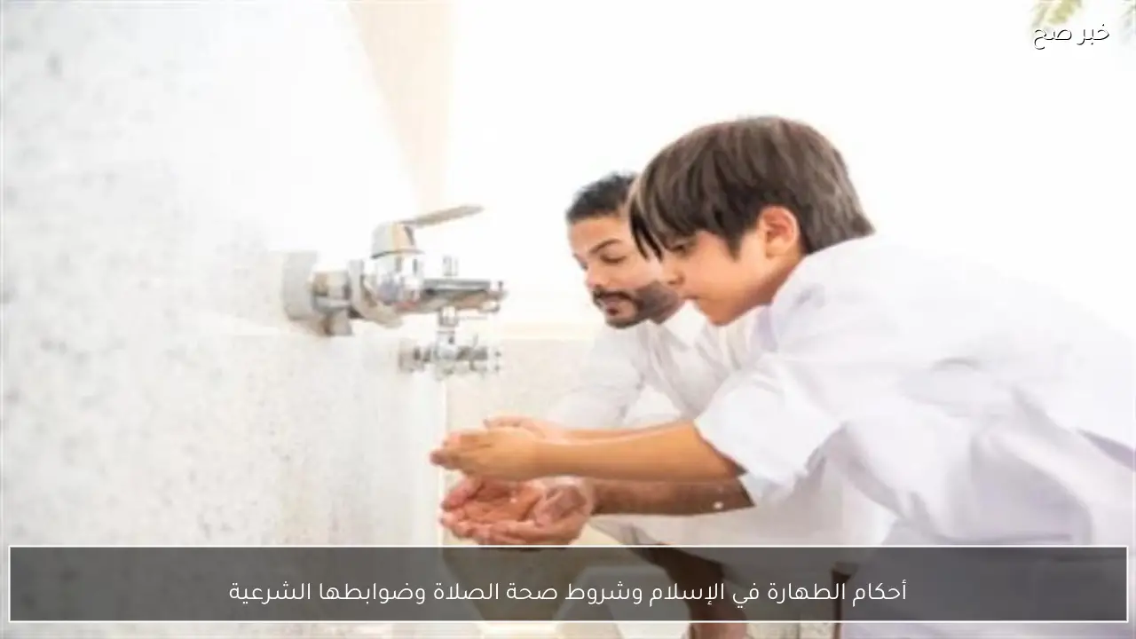 أحكام الطهارة في الإسلام وشروط صحة الصلاة وضوابطها الشرعية