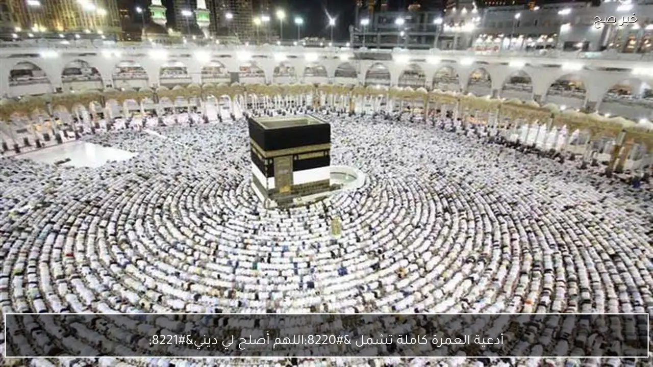 أدعية العمرة كاملة تشمل “اللهم أَصلح لي ديني”