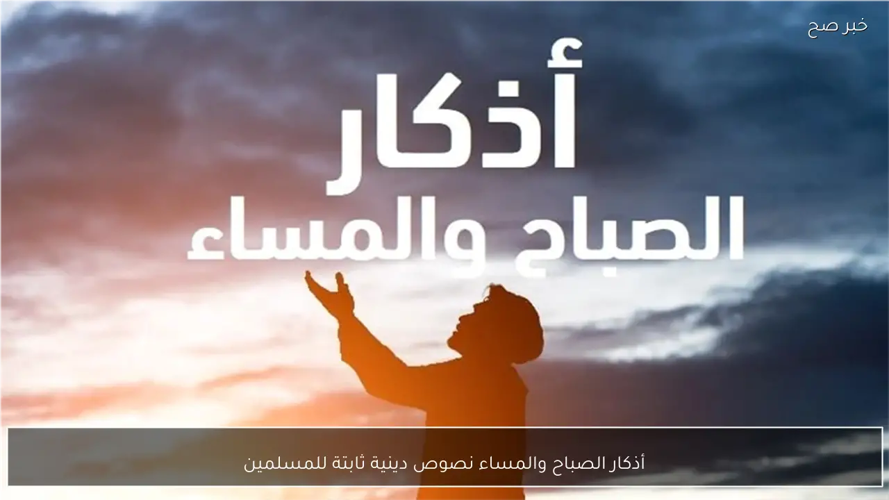 أذكار الصباح والمساء نصوص دينية ثابتة للمسلمين