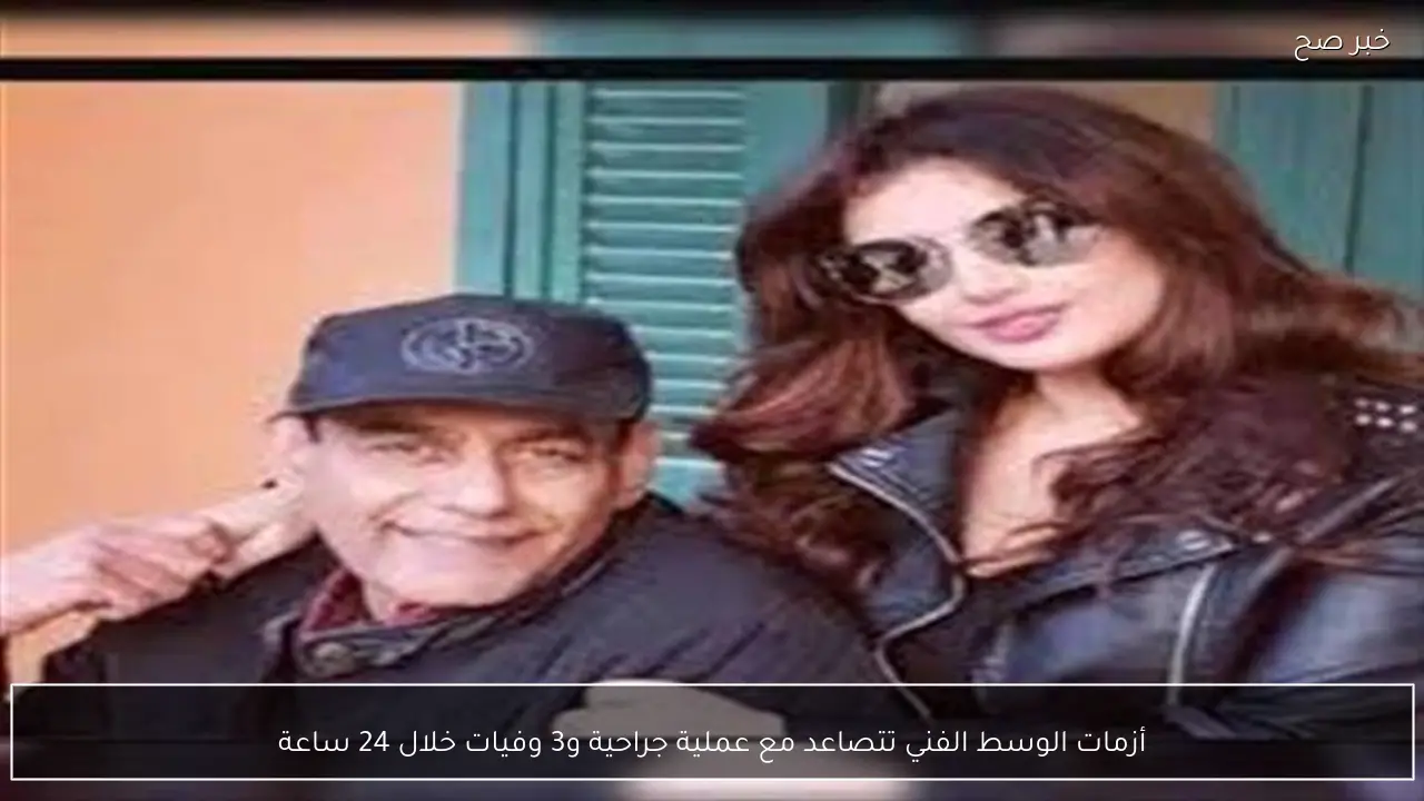 أزمات الوسط الفني تتصاعد مع عملية جراحية و3 وفيات خلال 24 ساعة