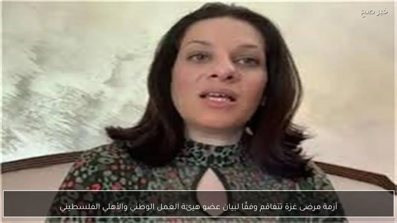 أزمة مرضى غزة تتفاقم وفقًا لبيان عضو هيئة العمل الوطني والأهلي الفلسطيني