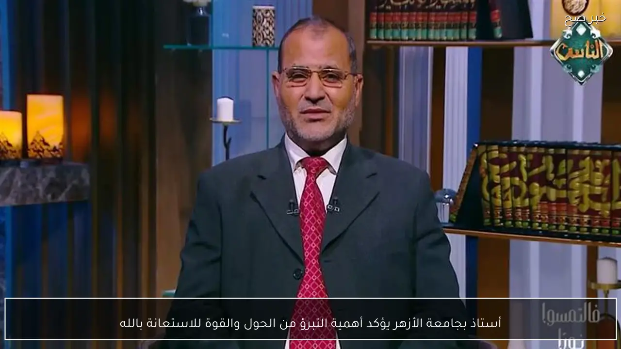 أستاذ بجامعة الأزهر يؤكد أهمية التبرؤ من الحول والقوة للاستعانة بالله