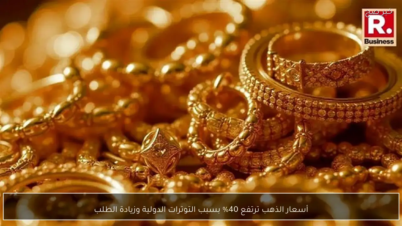 أسعار الذهب ترتفع 40% بسبب التوترات الدولية وزيادة الطلب