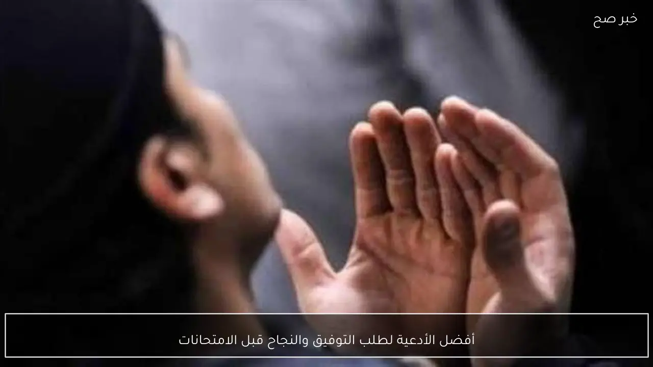 أفضل الأدعية لطلب التوفيق والنجاح قبل الامتحانات