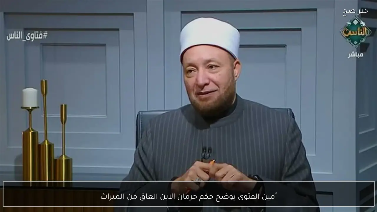 أمين الفتوى يوضح حكم حرمان الابن العاق من الميراث